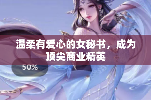 温柔有爱心的女秘书，成为顶尖商业精英