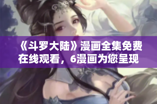 《斗罗大陆》漫画全集免费在线观看，6漫画为您呈现完整版