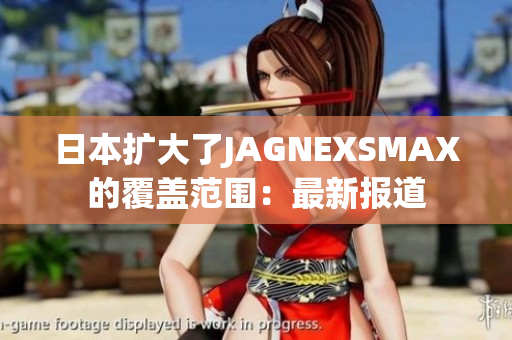 日本扩大了JAGNEXSMAX的覆盖范围：最新报道