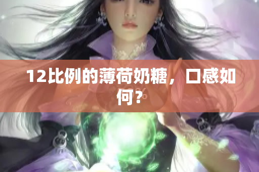 12比例的薄荷奶糖，口感如何？