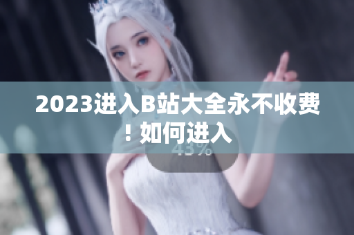 2023进入B站大全永不收费! 如何进入