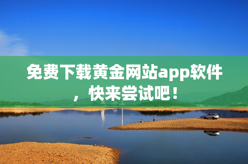 免费下载黄金网站app软件，快来尝试吧！