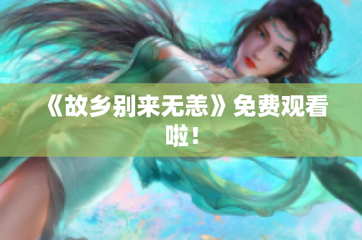 《故乡别来无恙》免费观看啦！