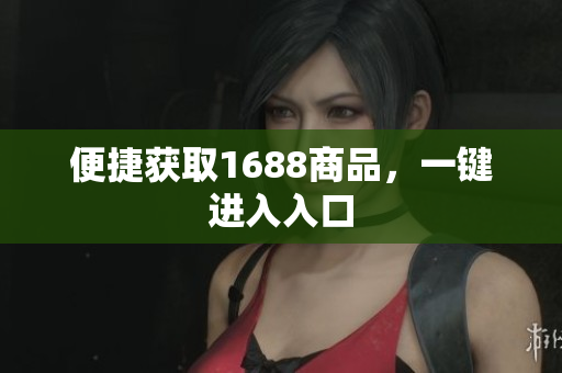 便捷获取1688商品，一键进入入口
