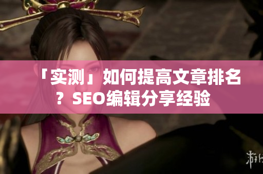 「实测」如何提高文章排名？SEO编辑分享经验
