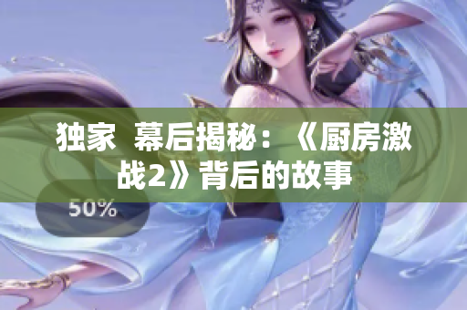 独家  幕后揭秘：《厨房激战2》背后的故事