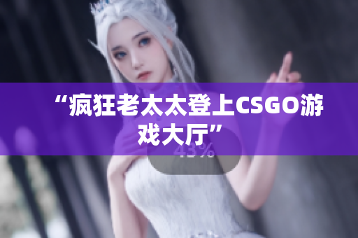 “疯狂老太太登上CSGO游戏大厅”