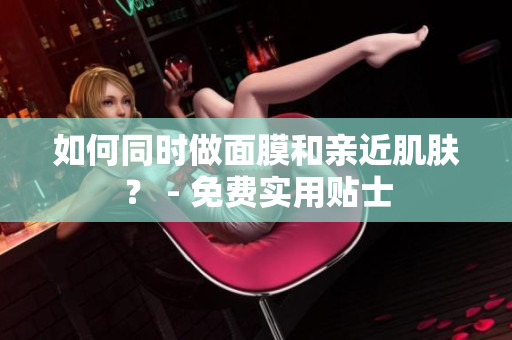 如何同时做面膜和亲近肌肤？ - 免费实用贴士