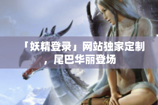 「妖精登录」网站独家定制，尾巴华丽登场