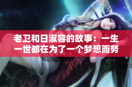 老卫和日淑容的故事：一生一世都在为了一个梦想而努力