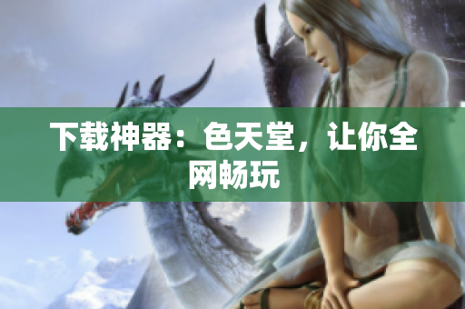 下载神器：色天堂，让你全网畅玩