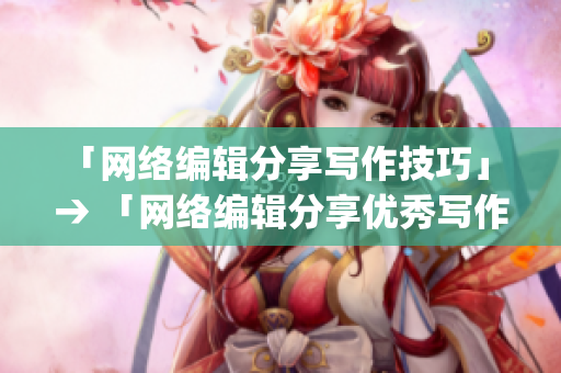 「网络编辑分享写作技巧」 → 「网络编辑分享优秀写作技巧，提升文章质量」)