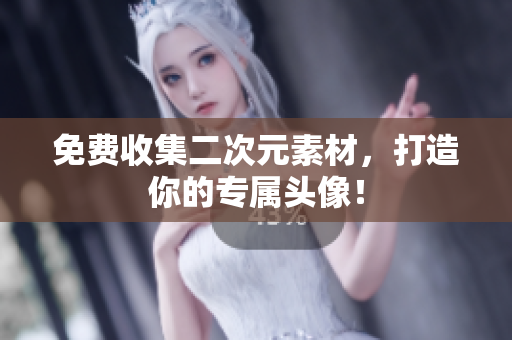 免费收集二次元素材，打造你的专属头像！