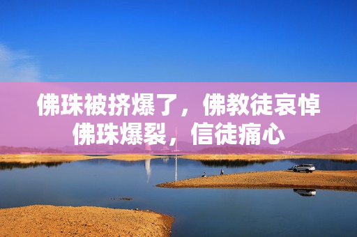 佛珠被挤爆了，佛教徒哀悼佛珠爆裂，信徒痛心