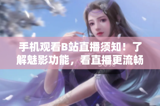 手机观看B站直播须知！了解魅影功能，看直播更流畅