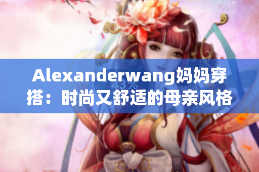 Alexanderwang妈妈穿搭：时尚又舒适的母亲风格
