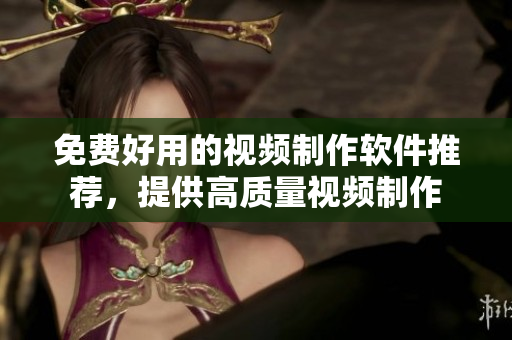免费好用的视频制作软件推荐，提供高质量视频制作