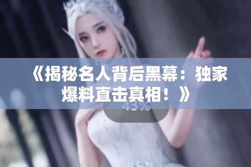 《揭秘名人背后黑幕：独家爆料直击真相！》