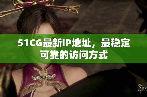 51CG最新IP地址，最稳定可靠的访问方式