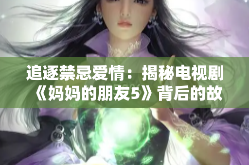 追逐禁忌爱情：揭秘电视剧《妈妈的朋友5》背后的故事