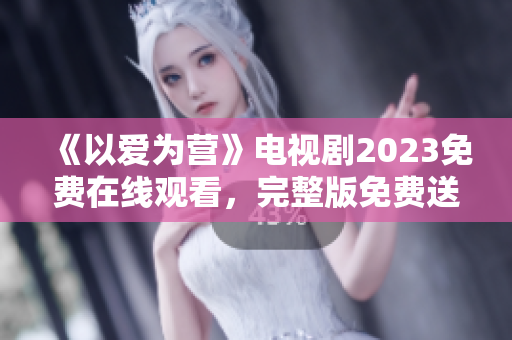 《以爱为营》电视剧2023免费在线观看，完整版免费送！