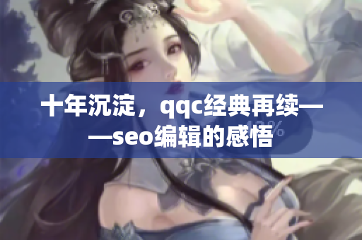 十年沉淀，qqc经典再续——seo编辑的感悟