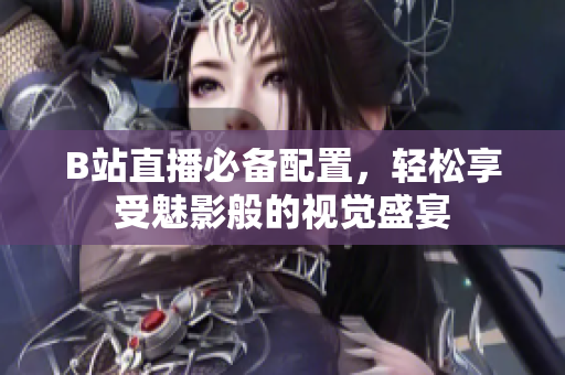 B站直播必备配置，轻松享受魅影般的视觉盛宴