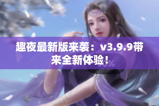趣夜最新版来袭：v3.9.9带来全新体验！