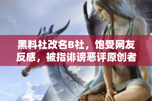 黑料社改名B社，饱受网友反感，被指诽谤恶评原创者