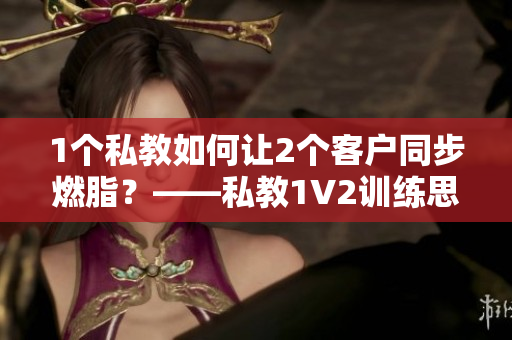 1个私教如何让2个客户同步燃脂？——私教1V2训练思路