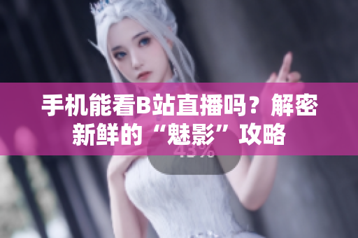 手机能看B站直播吗？解密新鲜的“魅影”攻略
