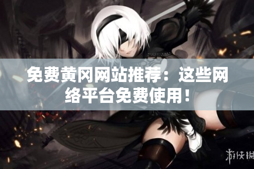免费黄冈网站推荐：这些网络平台免费使用！