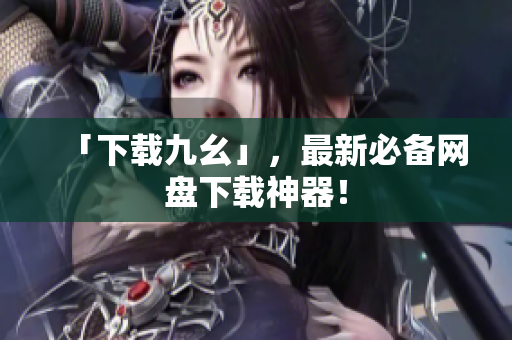 「下载九幺」，最新必备网盘下载神器！