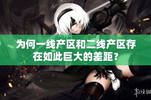 为何一线产区和二线产区存在如此巨大的差距？