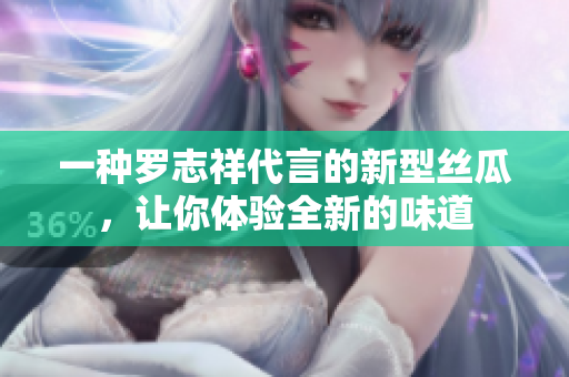 一种罗志祥代言的新型丝瓜，让你体验全新的味道