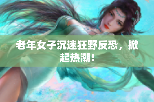 老年女子沉迷狂野反恐，掀起热潮！