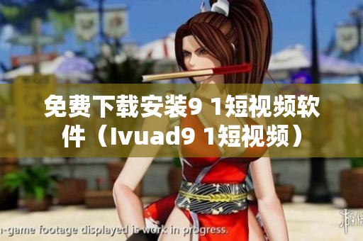 免费下载安装9 1短视频软件（Ivuad9 1短视频）