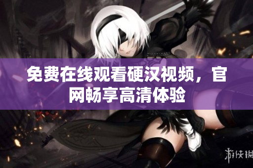 免费在线观看硬汉视频，官网畅享高清体验
