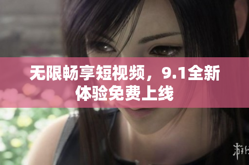 无限畅享短视频，9.1全新体验免费上线