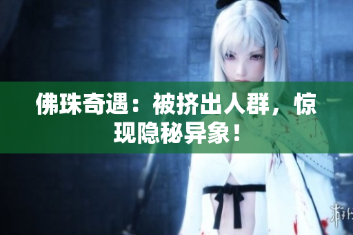 佛珠奇遇：被挤出人群，惊现隐秘异象！