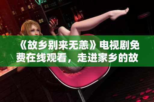 《故乡别来无恙》电视剧免费在线观看，走进家乡的故事