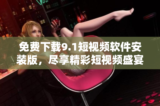 免费下载9.1短视频软件安装版，尽享精彩短视频盛宴