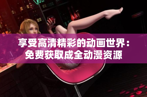 享受高清精彩的动画世界：免费获取成全动漫资源