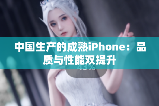 中国生产的成熟iPhone：品质与性能双提升