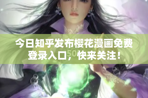 今日知乎发布樱花漫画免费登录入口，快来关注！