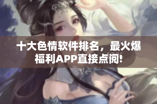 十大色情软件排名，最火爆福利APP直接点阅!