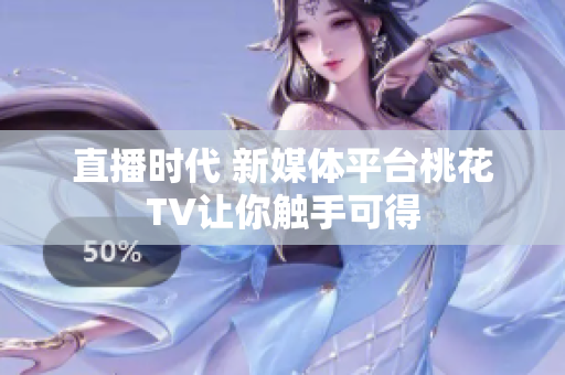 直播时代 新媒体平台桃花TV让你触手可得