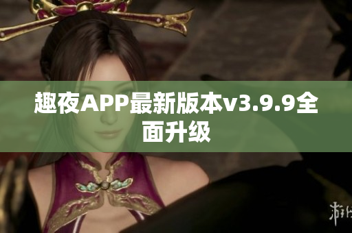 趣夜APP最新版本v3.9.9全面升级