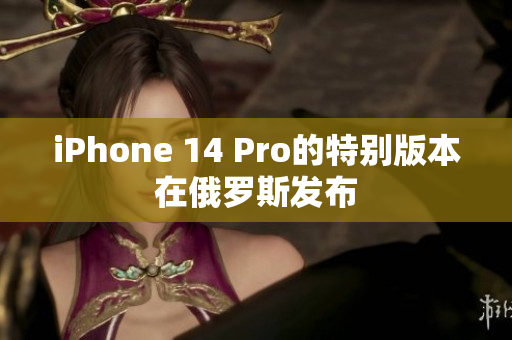 iPhone 14 Pro的特别版本在俄罗斯发布