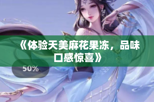 《体验天美麻花果冻，品味口感惊喜》